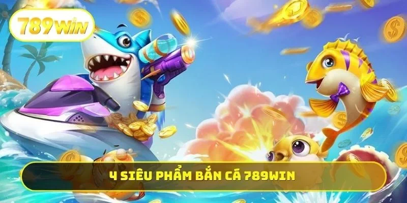 4 siêu phẩm bắn cá 789WIN